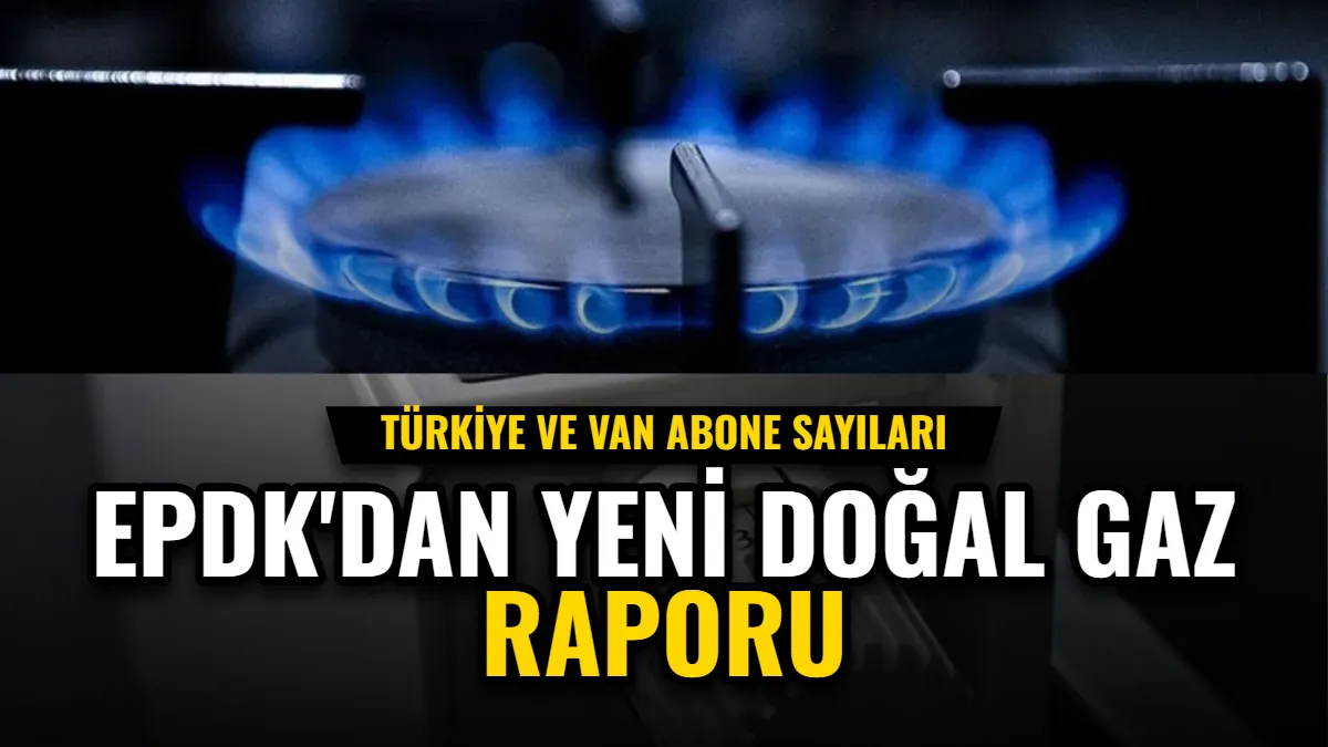 EPDK'dan Yeni Doğal Gaz Raporu: Türkiye ve Van Abone Sayıları Görseli
